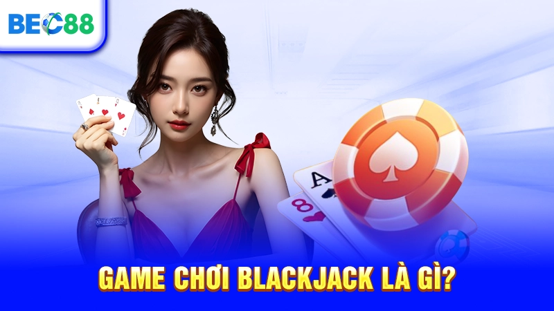 Game chơi Blackjack là gì?