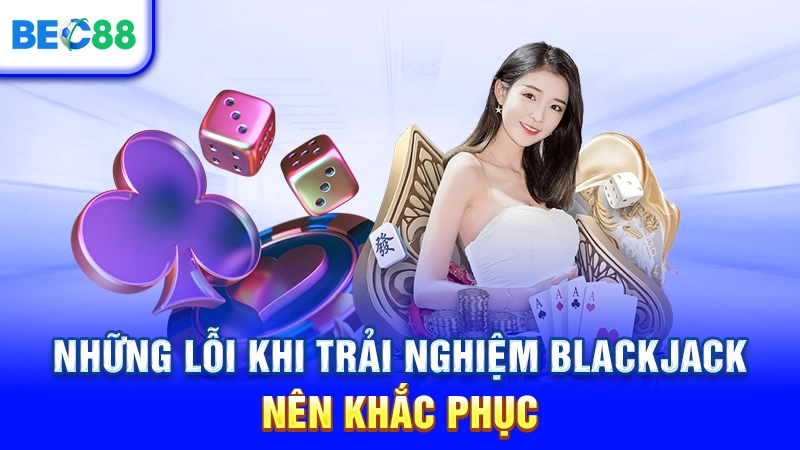 Những lỗi khi trải nghiệm Blackjack nên khắc phục
