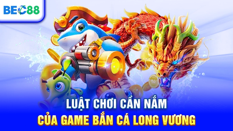 Luật chơi cần nắm của game Bắn Cá Long Vương